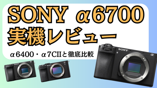 SONY α6700のレビュー記事。α6400とα7C IIとの比較