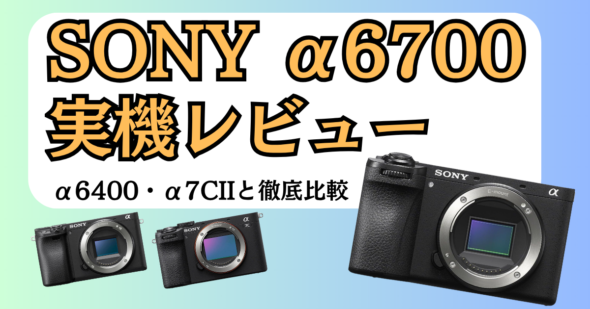 SONY α6700のレビュー記事。α6400とα7C IIとの比較